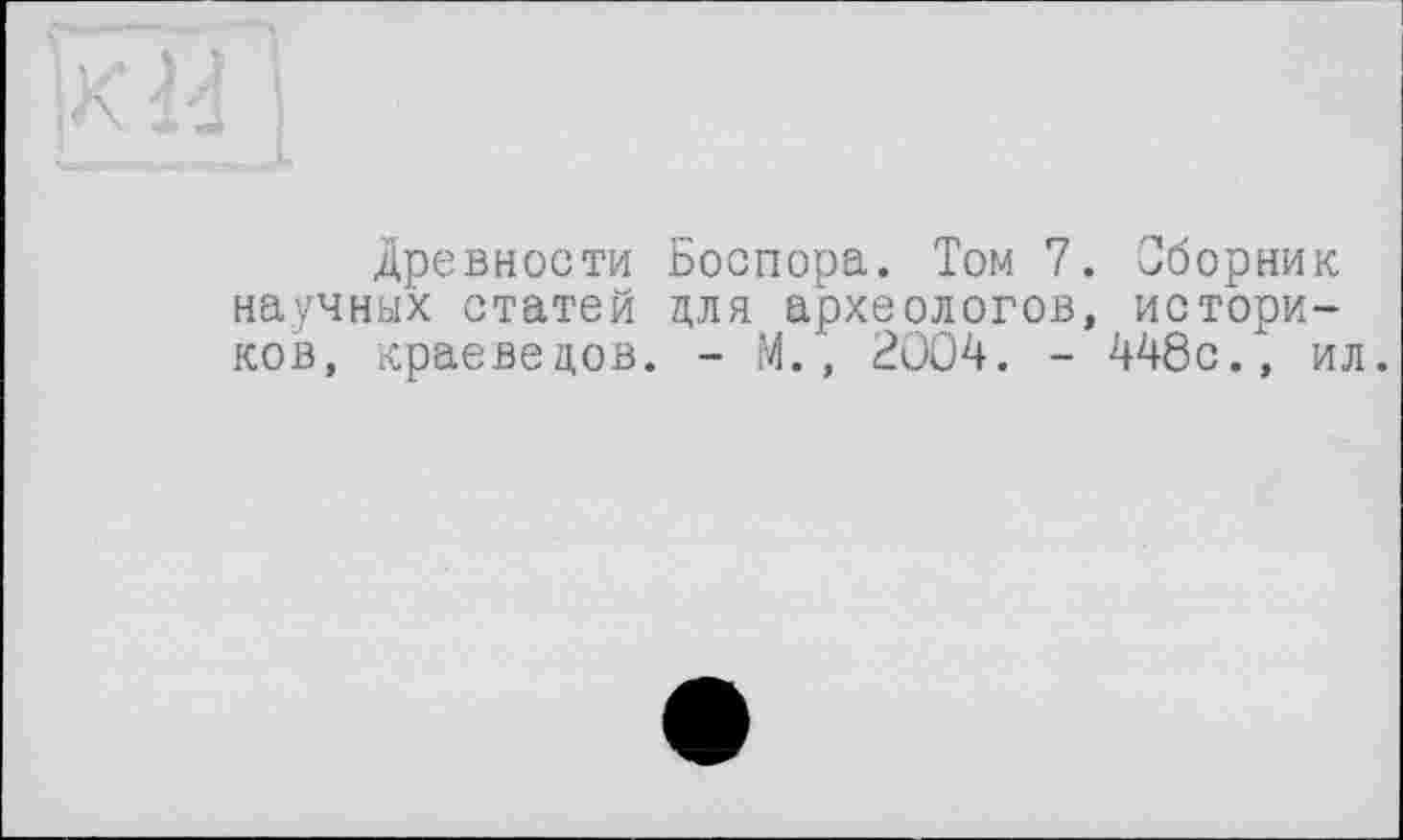 ﻿Древности Боспора. Том 7. Сборник научных статей для археологов, историков, краеведов. - М. ", 2004. - 448с., ил.